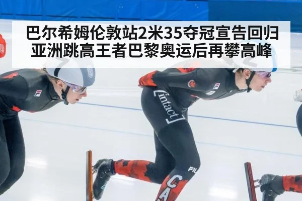 巴尔希姆伦敦站2米35夺冠宣告回归 亚洲跳高王者巴黎奥运后再攀高峰