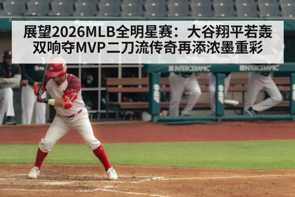 展望2026MLB全明星赛：大谷翔平若轰双响夺MVP二刀流传奇再添浓墨重彩