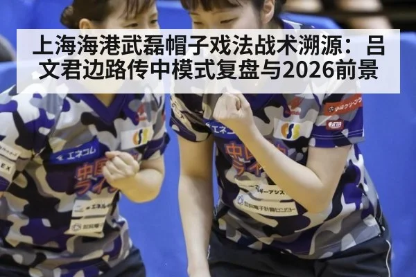 上海海港武磊帽子戏法战术溯源：吕文君边路传中模式复盘与2026前景