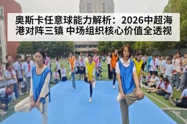 奥斯卡任意球能力解析：2026中超海港对阵三镇 中场组织核心价值全透视