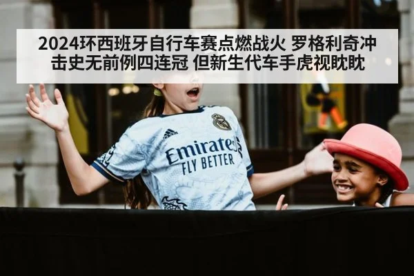 2024环西班牙自行车赛点燃战火 罗格利奇冲击史无前例四连冠 但新生代车手虎视眈眈