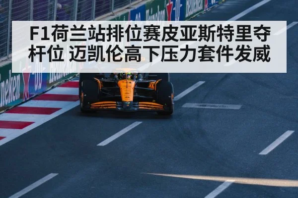 F1荷兰站排位赛皮亚斯特里夺杆位 迈凯伦高下压力套件发威