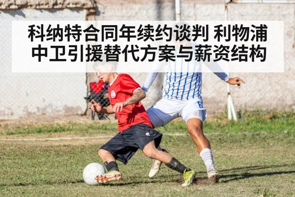 科纳特合同年续约谈判 利物浦中卫引援替代方案与薪资结构
