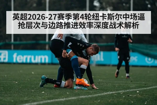 英超2026-27赛季第4轮纽卡斯尔中场逼抢层次与边路推进效率深度战术解析