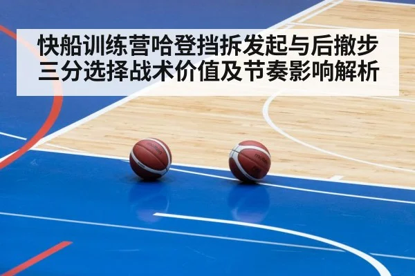 快船训练营哈登挡拆发起与后撤步三分选择战术价值及节奏影响解析