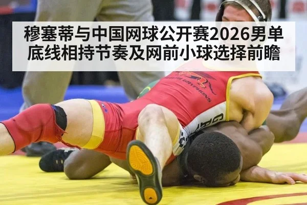 穆塞蒂与中国网球公开赛2026男单 底线相持节奏及网前小球选择前瞻