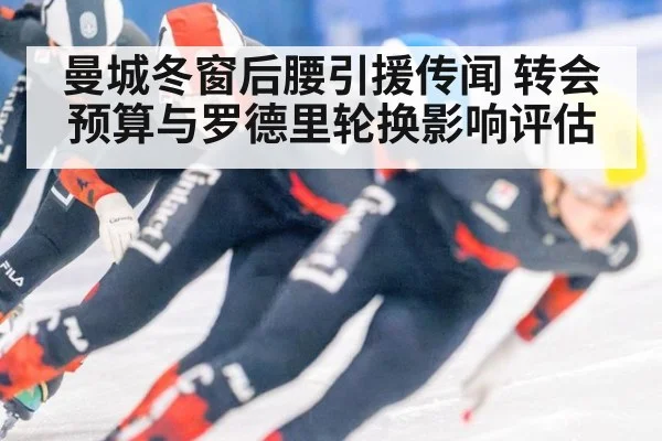 曼城冬窗后腰引援传闻 转会预算与罗德里轮换影响评估
