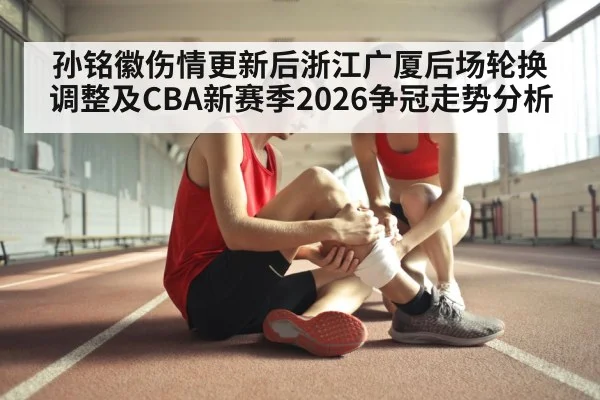 孙铭徽伤情更新后浙江广厦后场轮换调整及CBA新赛季2026争冠走势分析