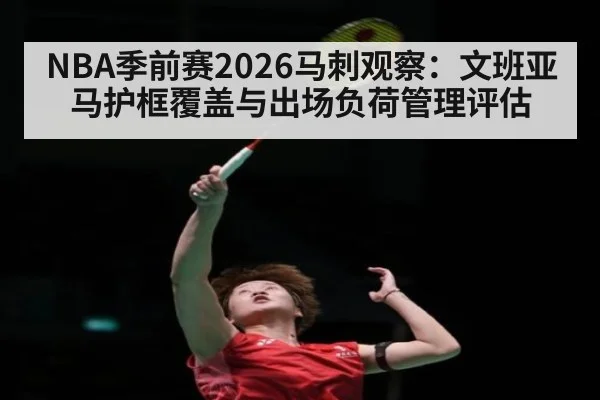 NBA季前赛2026马刺观察：文班亚马护框覆盖与出场负荷管理评估