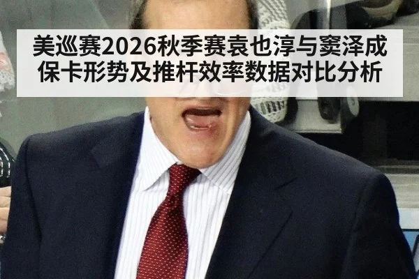 美巡赛2026秋季赛袁也淳与窦泽成保卡形势及推杆效率数据对比分析