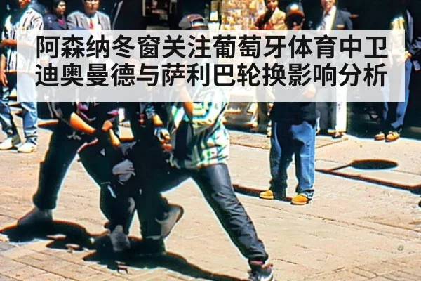 阿森纳冬窗关注葡萄牙体育中卫迪奥曼德与萨利巴轮换影响分析