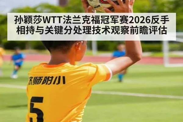 孙颖莎WTT法兰克福冠军赛2026反手相持与关键分处理技术观察前瞻评估